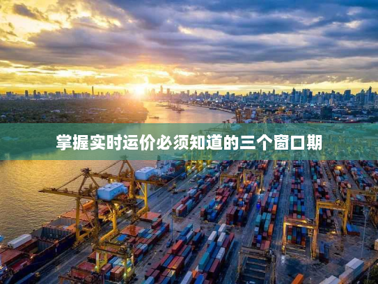 掌握实时运价必须知道的三个窗口期