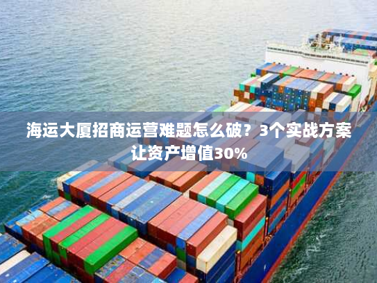 海运大厦招商运营难题怎么破？3个实战方案让资产增值30%