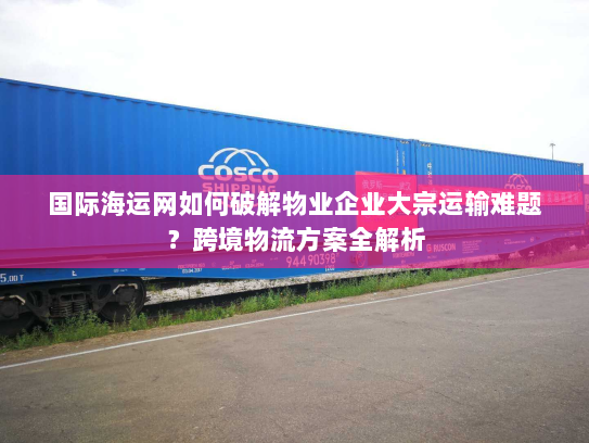 国际海运网如何破解物业企业大宗运输难题?跨境物流方案全解析 国际海运网如何破解物业企业大宗运输难题?跨境物流方案全解析