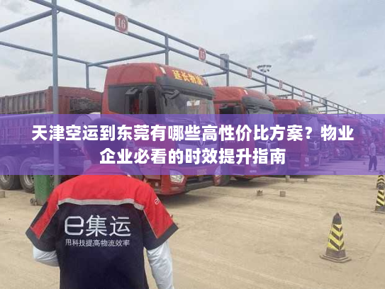 天津空运到东莞有哪些高性价比方案?物业企业必看的时效提升指南 天津空运到东莞有哪些高性价比方案?物业企业必看的时效提升指南