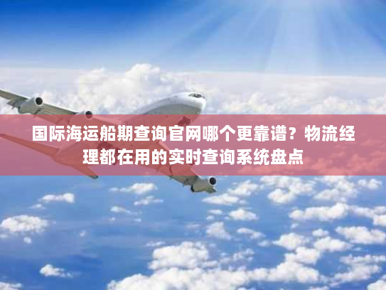 国际海运船期查询官网哪个更靠谱?物流经理都在用的实时查询系统盘点 国际海运船期查询官网哪个更靠谱?物流经理都在用的实时查询系统盘点