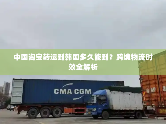中国淘宝转运到韩国多久能到?跨境物流时效全解析 中国淘宝转运到韩国多久能到?跨境物流时效全解析