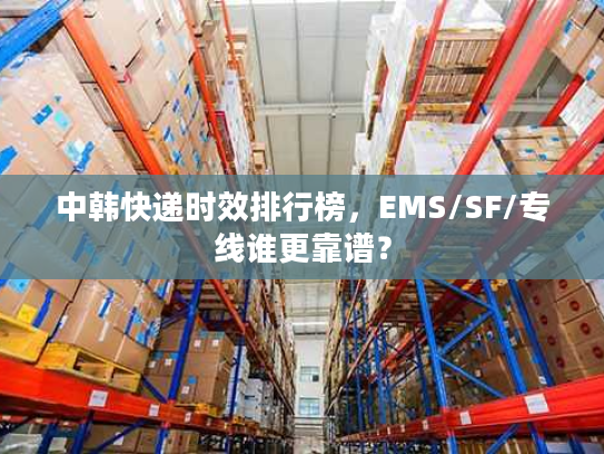 中韩快递时效排行榜，EMS/SF/专线谁更靠谱？