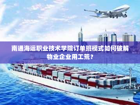 南通海运职业技术学院订单班模式如何破解物业企业用工荒? 南通海运职业技术学院订单班模式如何破解物业企业用工荒?