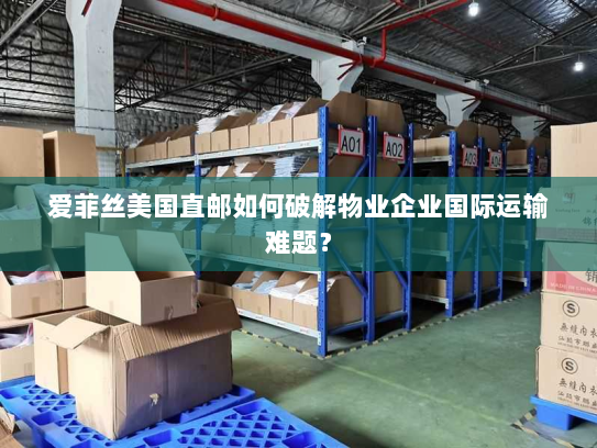 爱菲丝美国直邮如何破解物业企业国际运输难题? 爱菲丝美国直邮如何破解物业企业国际运输难题?