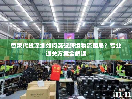 香港代货深圳如何突破跨境物流困局?专业通关方案全解读 香港代货深圳如何突破跨境物流困局?专业通关方案全解读