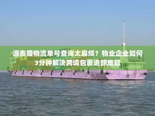 源泰隆物流单号查询太麻烦？物业企业如何3分钟解决跨境包裹追踪难题