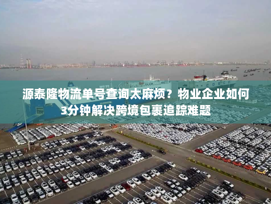 源泰隆物流单号查询太麻烦？物业企业如何3分钟解决跨境包裹追踪难题