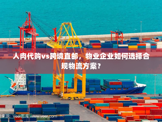 人肉代购vs跨境直邮,物业企业如何选择合规物流方案? 人肉代购vs跨境直邮,物业企业如何选择合规物流方案?