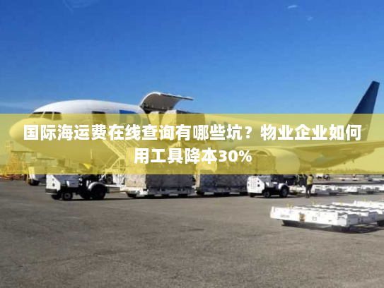 国际海运费在线查询有哪些坑？物业企业如何用工具降本30%