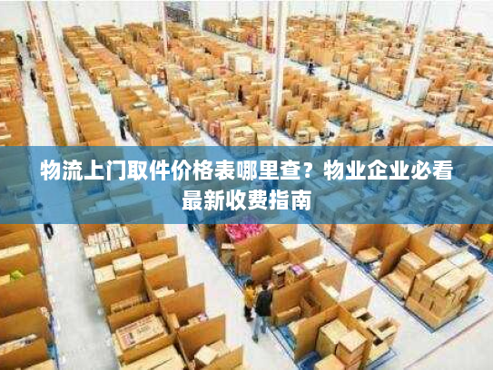 物流上门取件价格表哪里查?物业企业必看最新收费指南 物流上门取件价格表哪里查?物业企业必看最新收费指南