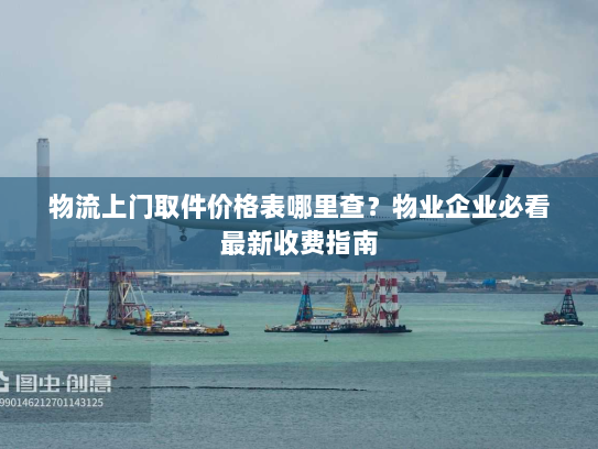 物流上门取件价格表哪里查?物业企业必看最新收费指南 物流上门取件价格表哪里查?物业企业必看最新收费指南