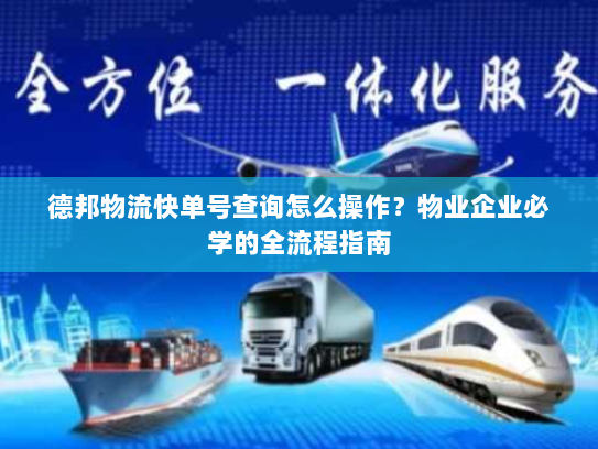 德邦物流快单号查询怎么操作?物业企业必学的全流程指南 德邦物流快单号查询怎么操作?物业企业必学的全流程指南