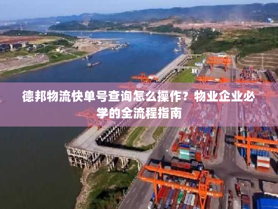 德邦物流快单号查询怎么操作?物业企业必学的全流程指南 德邦物流快单号查询怎么操作?物业企业必学的全流程指南
