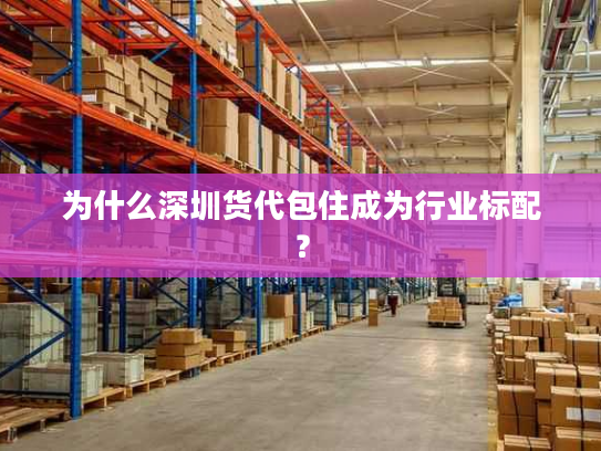 为什么深圳货代包住成为行业标配? 为什么深圳货代包住成为行业标配?