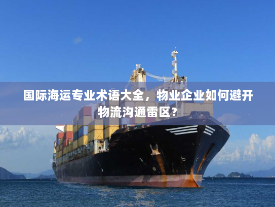 国际海运专业术语大全,物业企业如何避开物流沟通雷区? 国际海运专业术语大全,物业企业如何避开物流沟通雷区?
