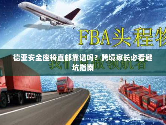 德亚安全座椅直邮靠谱吗?跨境家长必看避坑指南 德亚安全座椅直邮靠谱吗?跨境家长必看避坑指南