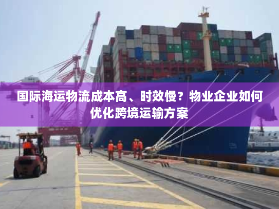 国际海运物流成本高、时效慢？物业企业如何优化跨境运输方案