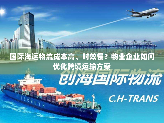 国际海运物流成本高、时效慢？物业企业如何优化跨境运输方案