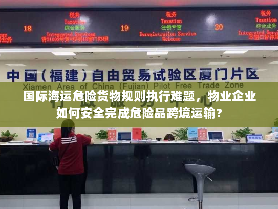 国际海运危险货物规则执行难题,物业企业如何安全完成危险品跨境运输? 国际海运危险货物规则执行难题,物业企业如何安全完成危险品跨境运输?
