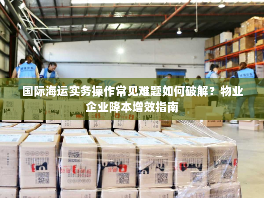国际海运实务操作常见难题如何破解?物业企业降本增效指南 国际海运实务操作常见难题如何破解?物业企业降本增效指南