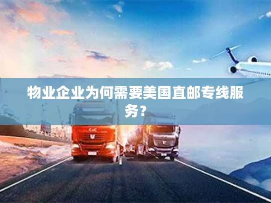 物业企业为何需要美国直邮专线服务？