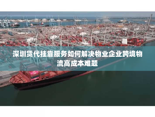 深圳货代挂靠服务如何解决物业企业跨境物流高成本难题 深圳货代挂靠服务如何解决物业企业跨境物流高成本难题