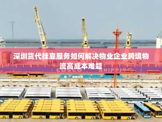 深圳货代挂靠服务如何解决物业企业跨境物流高成本难题 深圳货代挂靠服务如何解决物业企业跨境物流高成本难题