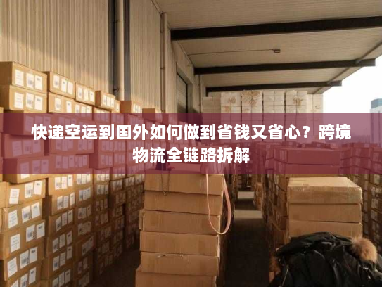 快递空运到国外如何做到省钱又省心?跨境物流全链路拆解 快递空运到国外如何做到省钱又省心?跨境物流全链路拆解