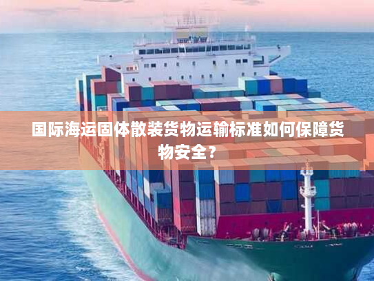 国际海运固体散装货物运输标准如何保障货物安全？