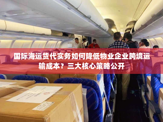 国际海运货代实务如何降低物业企业跨境运输成本？三大核心策略公开