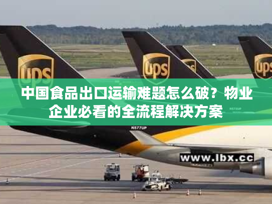 中国食品出口运输难题怎么破？物业企业必看的全流程解决方案