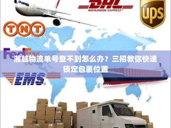 湘越物流单号查不到怎么办?三招教你快速锁定包裹位置 湘越物流单号查不到怎么办?三招教你快速锁定包裹位置