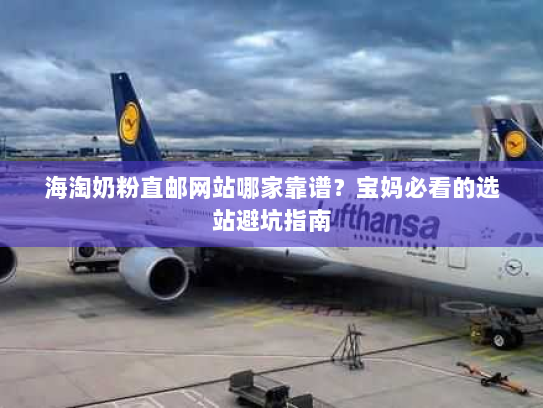 海淘奶粉直邮网站哪家靠谱？宝妈必看的选站避坑指南