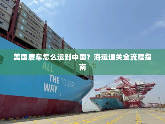 美国展车怎么运到中国？海运通关全流程指南