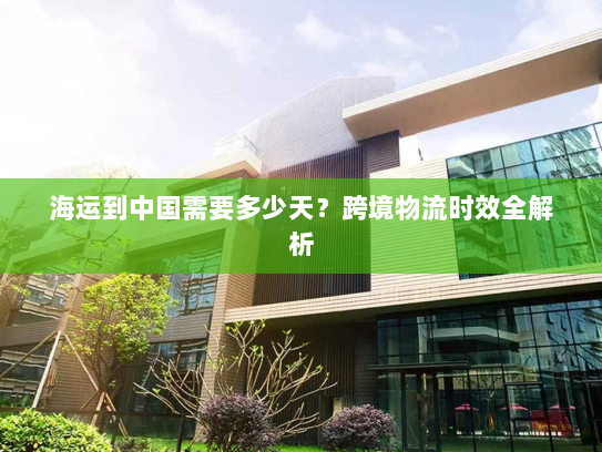 海运到中国需要多少天?跨境物流时效全解析 海运到中国需要多少天?跨境物流时效全解析
