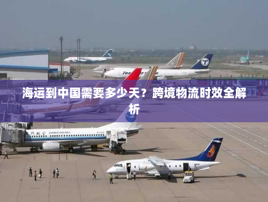 海运到中国需要多少天?跨境物流时效全解析 海运到中国需要多少天?跨境物流时效全解析