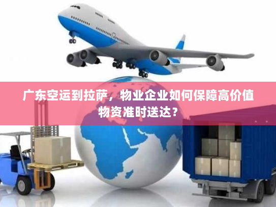广东空运到拉萨,物业企业如何保障高价值物资准时送达? 广东空运到拉萨,物业企业如何保障高价值物资准时送达?