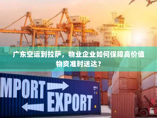 广东空运到拉萨,物业企业如何保障高价值物资准时送达? 广东空运到拉萨,物业企业如何保障高价值物资准时送达?