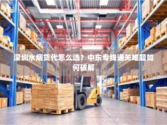 深圳水烟货代怎么选?中东专线通关难题如何破解 深圳水烟货代怎么选?中东专线通关难题如何破解