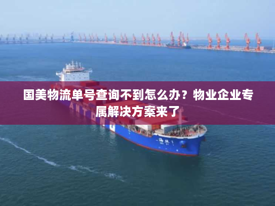 国美物流单号查询不到怎么办?物业企业专属解决方案来了 国美物流单号查询不到怎么办?物业企业专属解决方案来了