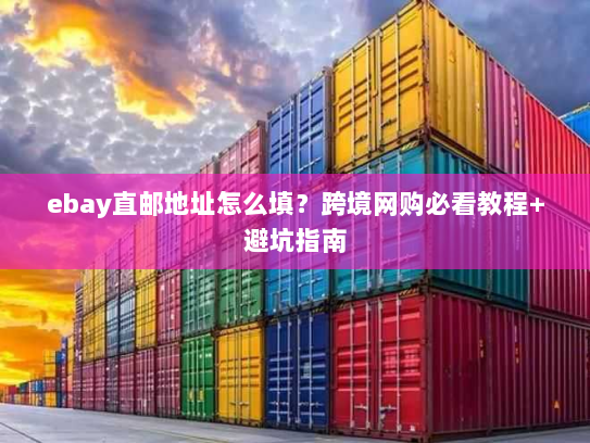 ebay直邮地址怎么填?跨境网购必看教程+避坑指南 ebay直邮地址怎么填?跨境网购必看教程+避坑指南