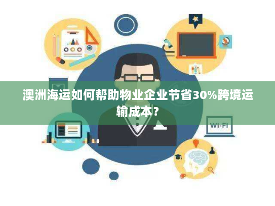 澳洲海运如何帮助物业企业节省30%跨境运输成本? 澳洲海运如何帮助物业企业节省30%跨境运输成本?