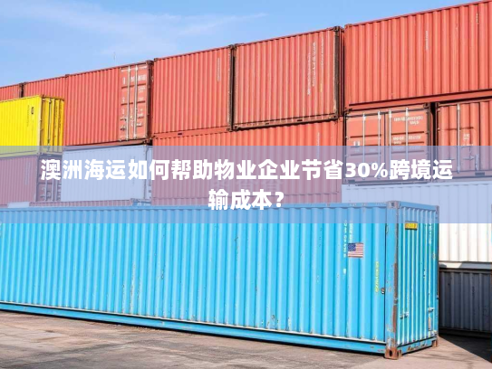 澳洲海运如何帮助物业企业节省30%跨境运输成本? 澳洲海运如何帮助物业企业节省30%跨境运输成本?