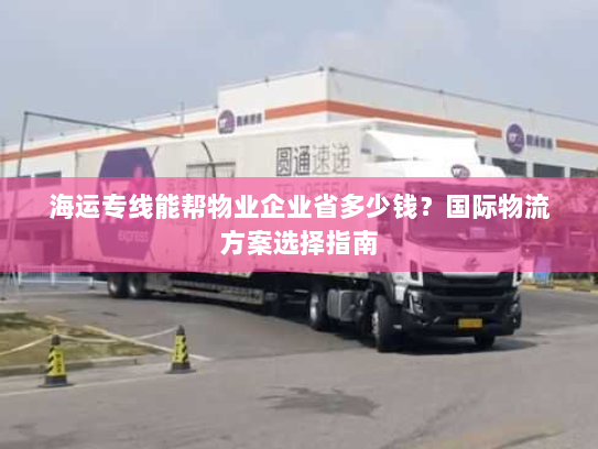 海运专线能帮物业企业省多少钱?国际物流方案选择指南 海运专线能帮物业企业省多少钱?国际物流方案选择指南