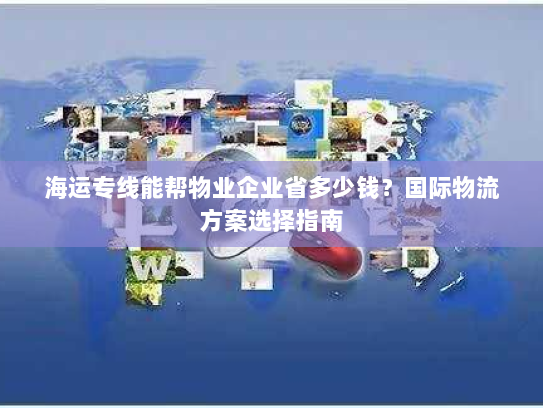 海运专线能帮物业企业省多少钱?国际物流方案选择指南 海运专线能帮物业企业省多少钱?国际物流方案选择指南