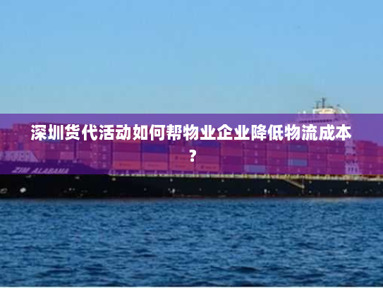 深圳货代活动如何帮物业企业降低物流成本? 深圳货代活动如何帮物业企业降低物流成本?