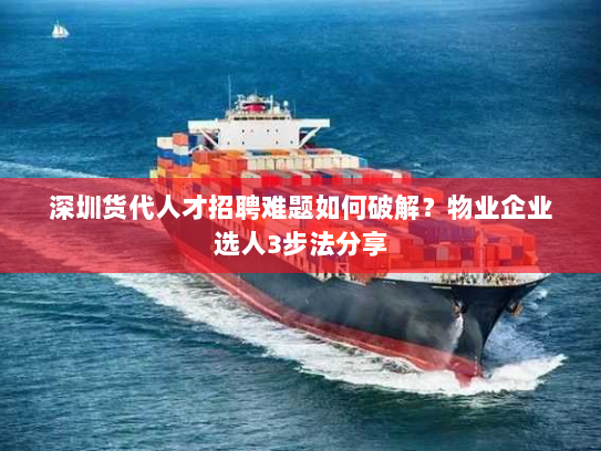 深圳货代人才招聘难题如何破解?物业企业选人3步法分享 深圳货代人才招聘难题如何破解?物业企业选人3步法分享