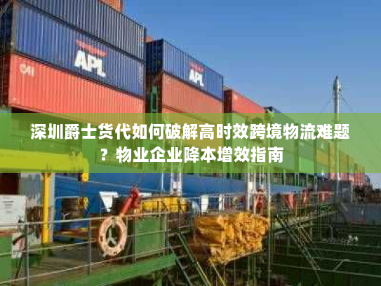 深圳爵士货代如何破解高时效跨境物流难题?物业企业降本增效指南 深圳爵士货代如何破解高时效跨境物流难题?物业企业降本增效指南