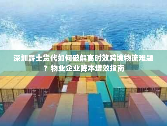 深圳爵士货代如何破解高时效跨境物流难题?物业企业降本增效指南 深圳爵士货代如何破解高时效跨境物流难题?物业企业降本增效指南